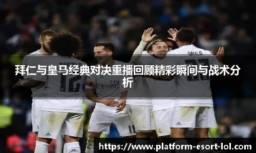 拜仁与皇马经典对决重播回顾精彩瞬间与战术分析