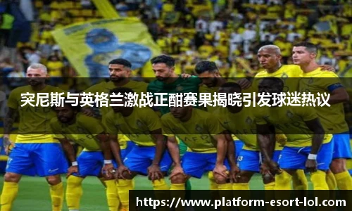 突尼斯与英格兰激战正酣赛果揭晓引发球迷热议
